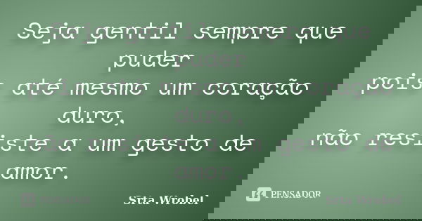 Seja gentil sempre que puder pois até mesmo um coração duro, não resiste a um gesto de amor.... Frase de srta wrobel.