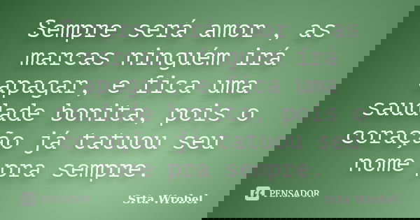 Sempre será amor , as marcas ninguém irá apagar, e fica uma saudade bonita, pois o coração já tatuou seu nome pra sempre.... Frase de Srta Wrobel.