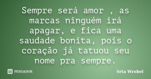 Sempre será amor , as marcas ninguém irá apagar, e fica uma saudade bonita, pois o coração já tatuou seu nome pra sempre.... Frase de Srta Wrobel.