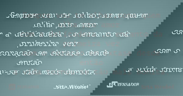 Sempre vou te olhar,como quem olha pro amor com a delicadeza ,o encanto da primeira vez com o coração em êxtase desde então a vida tornou-se tão mais bonita.... Frase de Srta Wrobel.