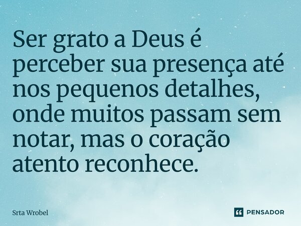 Ser grato a Deus é perceber sua presença até nos pequenos detalhes, onde muitos passam sem notar, mas o coração atento reconhece.... Frase de Srta Wrobel.