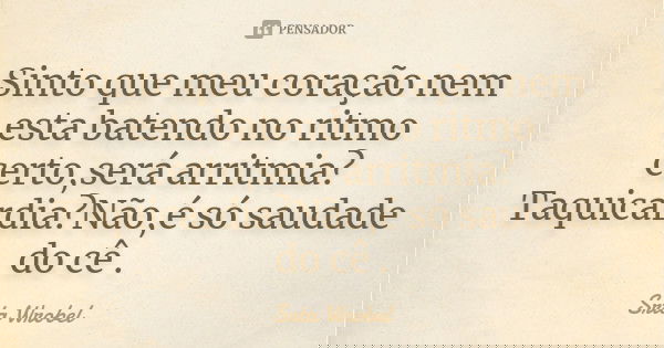 Sinto que meu coração nem esta batendo no ritmo certo,será arritmia?Taquicardia?Não,é só saudade do cê .... Frase de Srta Wrobel.