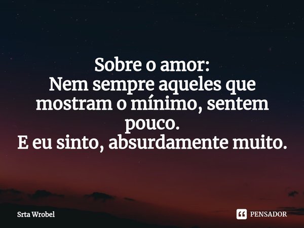 ⁠Sobre o amor:
Nem sempre aqueles que mostram o mínimo, sentem pouco.
E eu sinto, absurdamente muito.... Frase de Srta Wrobel.