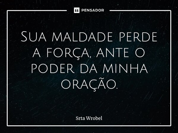 ⁠Sua maldade perde a força, ante o poder da minha oração.... Frase de Srta Wrobel.