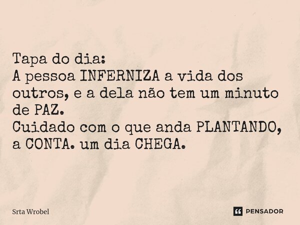 ⁠Tapa do dia: A pessoa INFERNIZA a vida dos outros, e a dela não tem um minuto de PAZ. Cuidado com o que anda PLANTANDO, a CONTA. um dia CHEGA.... Frase de Srta Wrobel.