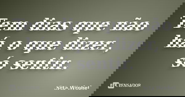 Tem dias que não há o que dizer, só sentir.... Frase de Srta Wrobel.