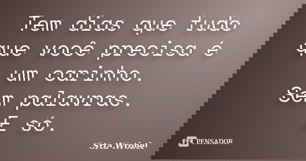 Tem dias que tudo que você precisa é um carinho. Sem palavras. E só.... Frase de Srta Wrobel.