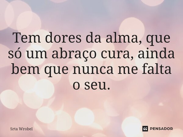 ⁠Tem dores da alma, que só um abraço cura, ainda bem que nunca me falta o seu.... Frase de Srta Wrobel.