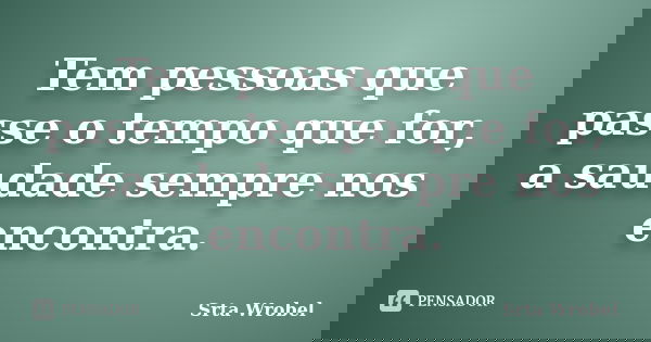 Tem pessoas que passe o tempo que for, a saudade sempre nos encontra.... Frase de Srta Wrobel.