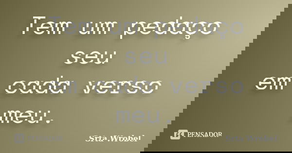 Tem um pedaço seu em cada verso meu.... Frase de Srta Wrobel.