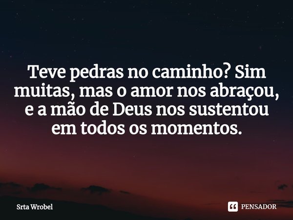 ⁠Teve pedras no caminho? Sim muitas, mas o amor nos abraçou, e a mão de Deus nos sustentou em todos os momentos.... Frase de Srta Wrobel.