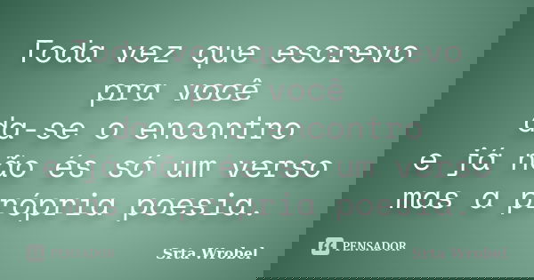 Toda vez que escrevo pra você da-se o encontro e já não és só um verso mas a própria poesia.... Frase de Srta Wrobel.