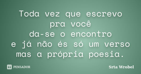 Toda vez que escrevo pra você da-se o encontro e já não és só um verso mas a própria poesia.... Frase de Srta Wrobel.