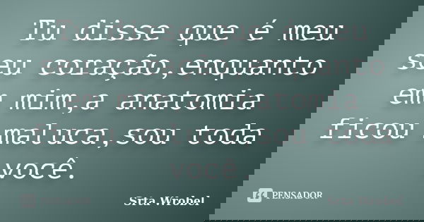 Tu disse que é meu seu coração,enquanto em mim,a anatomia ficou maluca,sou toda você.... Frase de Srta Wrobel.