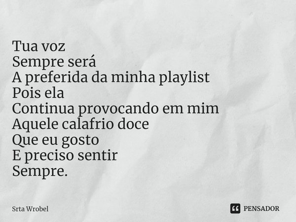 ⁠Tua voz
Sempre será
A preferida da minha playlist
Pois ela
Continua provocando em mim
Aquele calafrio doce
Que eu gosto
E preciso sentir
Sempre.... Frase de Srta Wrobel.