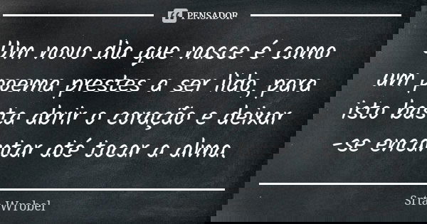 Um novo dia que nasce é como um poema prestes a ser lido, para isto basta abrir o coração e deixar -se encantar até tocar a alma.... Frase de Srta Wrobel.