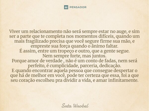Viver um relacionamento não será sempre estar no auge, e sim ser a parte que te completa nos momentos difíceis, quando um mais fragilizado precisa que você seg... Frase de Srta Wrobel.