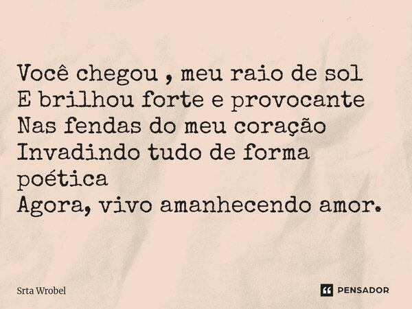 ⁠Você chegou , meu raio de sol E brilhou forte e provocante Nas fendas do meu coração Invadindo tudo de forma poética Agora, vivo amanhecendo amor.... Frase de Srta Wrobel.