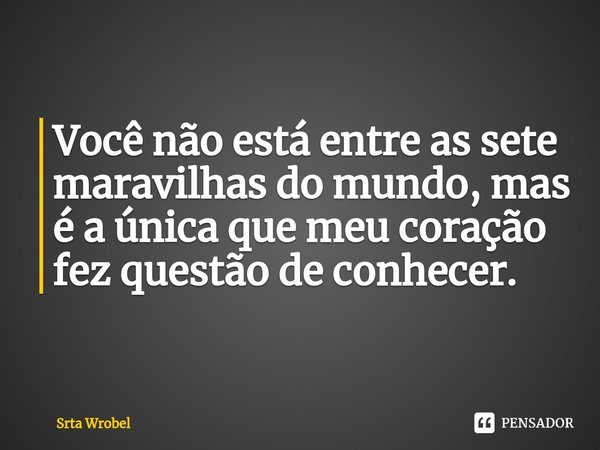 ⁠Você não está entre as sete maravilhas do mundo, mas é a única que meu coração fez questão de conhecer.... Frase de Srta Wrobel.