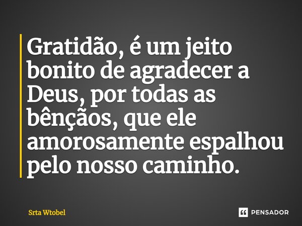 ⁠Gratidão, é um jeito bonito de agradecer a Deus, por todas as bênçãos, que ele amorosamente espalhou pelo nosso caminho.... Frase de Srta Wtobel.