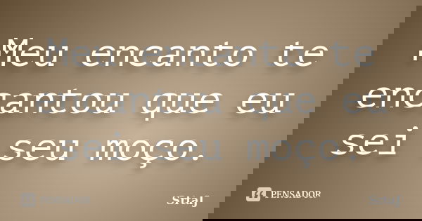 Meu encanto te encantou que eu sei seu moço.... Frase de SrtaJ.