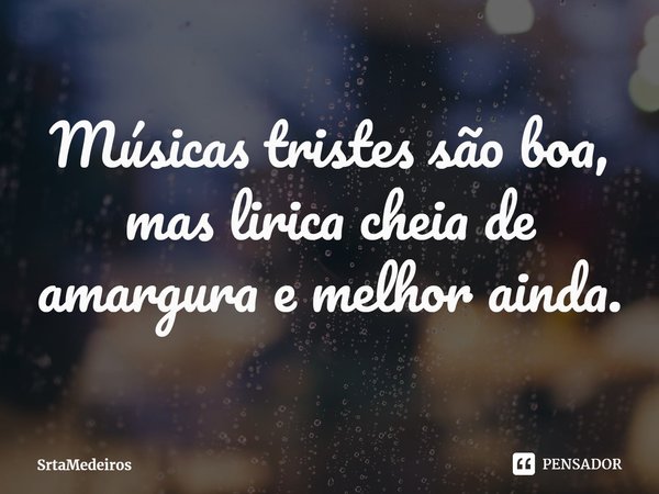⁠Músicas tristes são boa, mas lirica cheia de amargura e melhor ainda.... Frase de SrtaMedeiros.