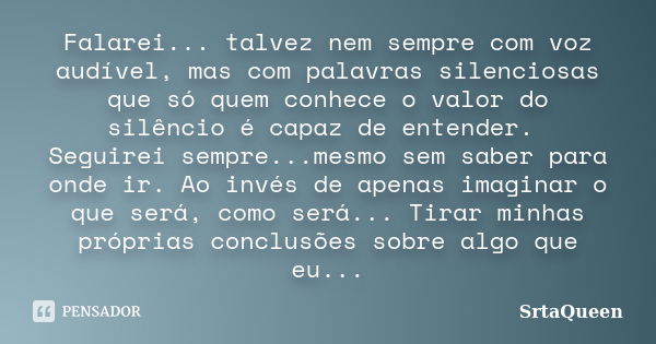 Falarei... talvez nem sempre com voz audível, mas com palavras silenciosas que só quem conhece o valor do silêncio é capaz de entender. Seguirei sempre...mesmo ... Frase de SrtaQueen.