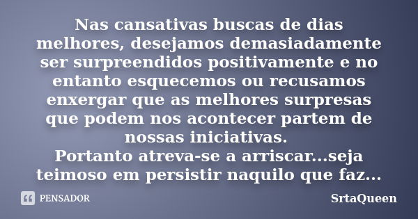 Nas cansativas buscas de dias melhores, desejamos demasiadamente ser surpreendidos positivamente e no entanto esquecemos ou recusamos enxergar que as melhores s... Frase de SrtaQueen.