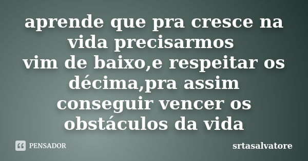 aprende que pra cresce na vida precisarmos vim de baixo,e respeitar os décima,pra assim conseguir vencer os obstáculos da vida... Frase de srtasalvatore.