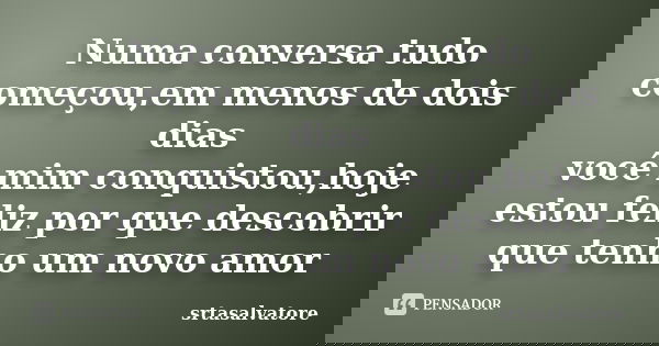 Numa conversa tudo começou,em menos de dois dias você mim conquistou,hoje estou feliz por que descobrir que tenho um novo amor... Frase de srtasalvatore.