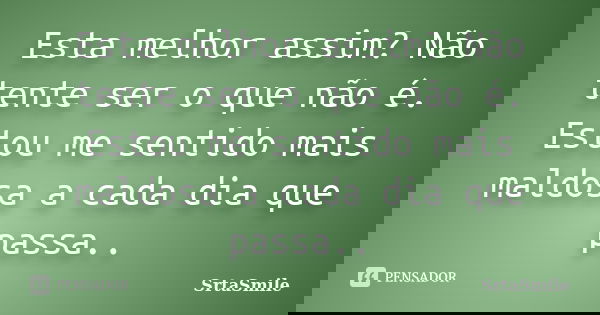 Esta melhor assim? Não tente ser o que não é. Estou me sentido mais maldosa a cada dia que passa..... Frase de SrtaSmile.