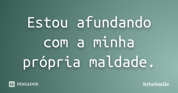 Estou afundando com a minha própria maldade.... Frase de SrtaSmile.