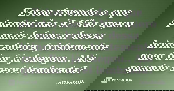 Estou vivendo o que plantei não é? Não quero mais brincar dessa brincadeira, tristemente meu fim já chegou.. Até quando serei lembrada?... Frase de SrtaSmile.
