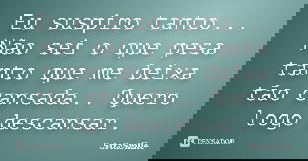 Eu suspiro tanto... Não sei o que pesa tanto que me deixa tão cansada.. Quero logo descansar.... Frase de SrtaSmile.