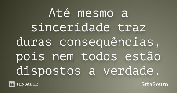 Até mesmo a sinceridade traz duras consequências, pois nem todos estão dispostos a verdade.... Frase de SrtaSouza.