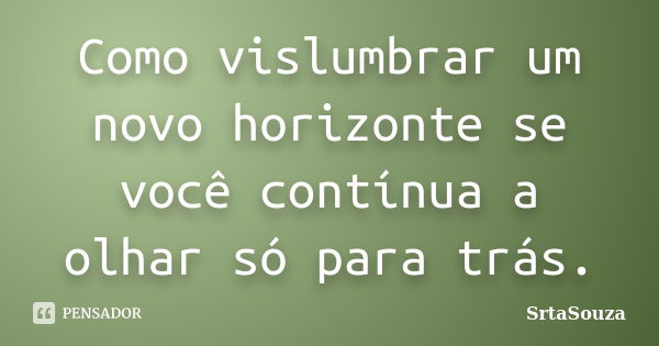 Como vislumbrar um novo horizonte se você contínua a olhar só para trás.... Frase de SrtaSouza.