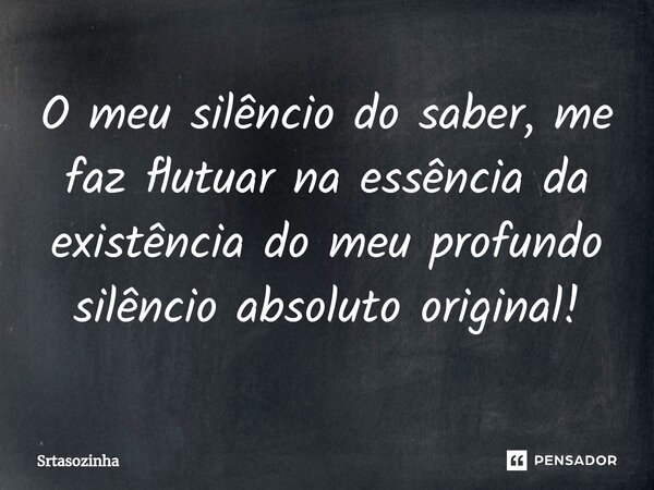 ⁠O meu silêncio do saber, me faz flutuar na essência da existência do meu profundo silêncio absoluto original!... Frase de Srtasozinha.