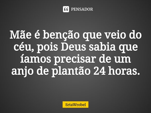 ⁠Mãe é benção que veio do céu, pois Deus sabia que íamos precisar de um anjo de plantão 24 horas.... Frase de Srtawrobel.