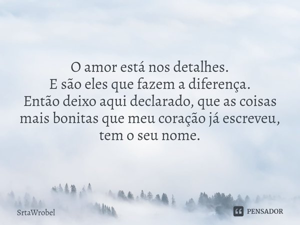 ⁠O amor está nos detalhes.
E são eles que fazem a diferença.
Então deixo aqui declarado, que as coisas mais bonitas que meu coração já escreveu, tem o seu nome.... Frase de Srtawrobel.