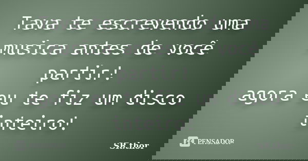 Tava te escrevendo uma musica antes de você partir! agora eu te fiz um disco inteiro!... Frase de SR.thor.
