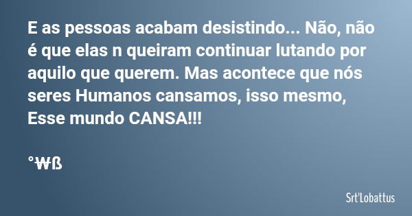 E as pessoas acabam desistindo... Não, não é que elas n queiram continuar lutando por aquilo que querem. Mas acontece que nós seres Humanos cansamos, isso mesmo... Frase de Srt'Lobattus.