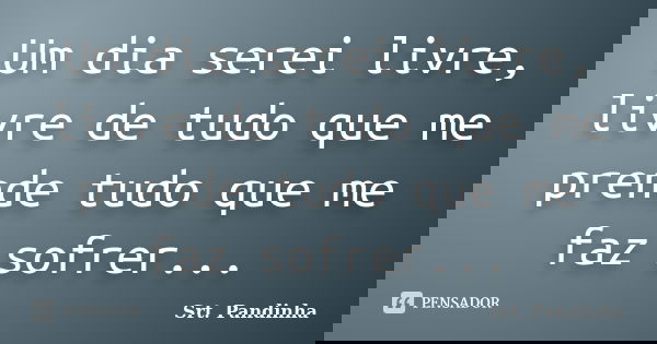 Um dia serei livre, livre de tudo que me prende tudo que me faz sofrer...... Frase de Srt. Pandinha.