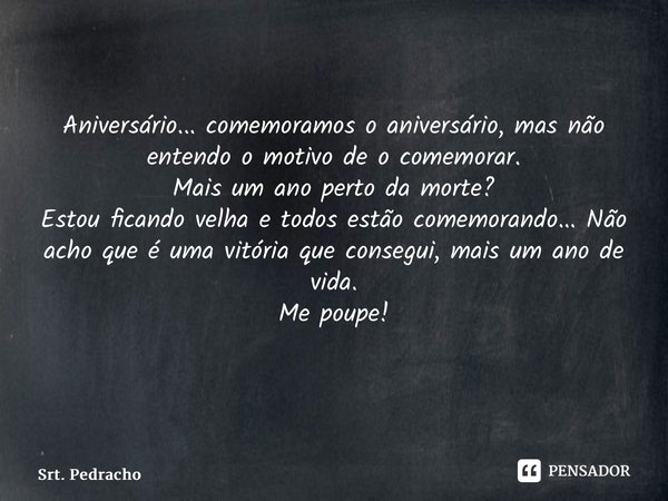 Aniversário... comemoramos o aniversário, mas não entendo o motivo de o comemorar. Mais um ano perto da morte? Estou ficando velha e todos estão comemorando... ... Frase de Srt. Pedracho.