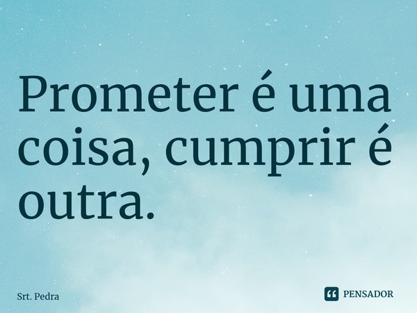 ⁠Prometer é uma coisa, cumprir é outra.... Frase de Srt. Pedracho.