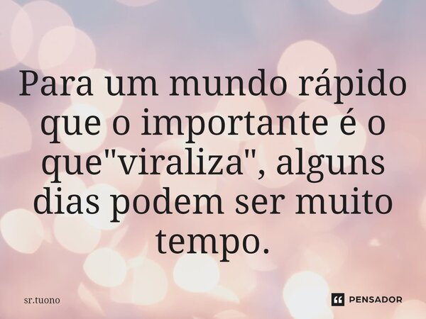 ⁠Para um mundo rápido que o importante é o que "viraliza", alguns dias podem ser muito tempo.... Frase de sr.tuono.
