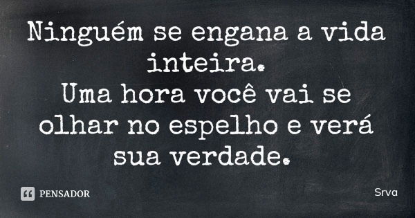 Ninguém se engana a vida inteira.
Uma hora você vai se olhar no espelho e verá sua verdade.... Frase de Srva.