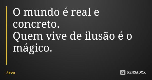 O mundo é real e concreto.
Quem vive de ilusão é o mágico.... Frase de Srva.