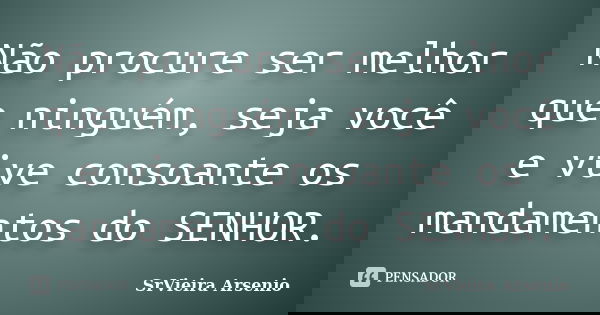 Não procure ser melhor que ninguém, seja você e vive consoante os mandamentos do SENHOR.... Frase de SrVieira Arsenio.