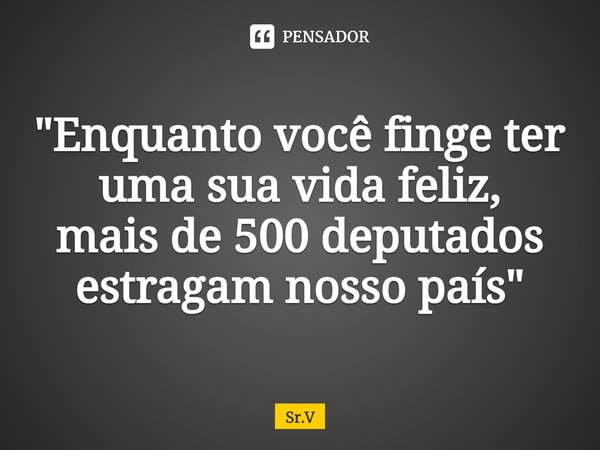 ⁠"Enquanto você finge ter uma sua vida feliz, mais de 500 deputados estragam nosso país"... Frase de Sr.V.