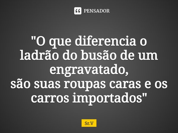 ⁠"O que diferencia o ladrão do busão de um engravatado, são suas roupas caras e os carros importados"... Frase de Sr.V.